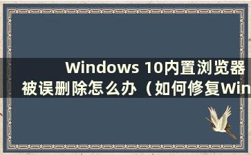 Windows 10内置浏览器被误删除怎么办（如何修复Windows 10浏览器删除）